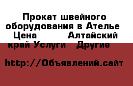 Прокат швейного оборудования в Ателье › Цена ­ 150 - Алтайский край Услуги » Другие   